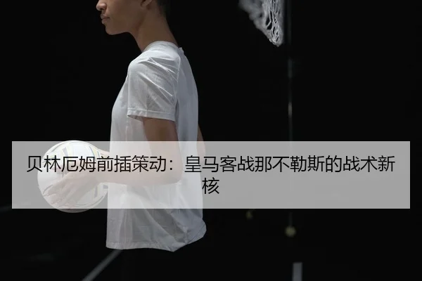 贝林厄姆前插策动：皇马客战那不勒斯的战术新核