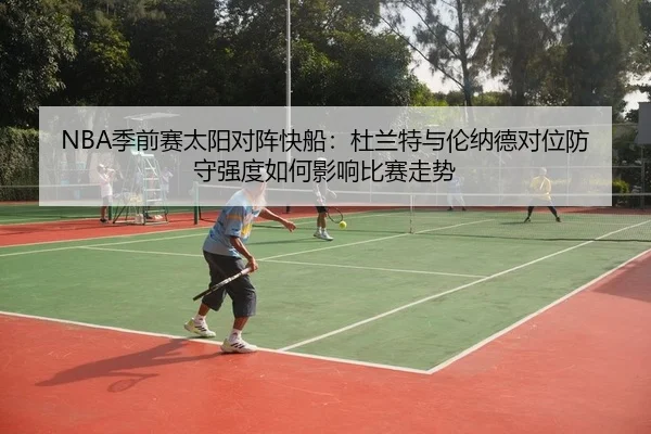 NBA季前赛太阳对阵快船：杜兰特与伦纳德对位防守强度如何影响比赛走势